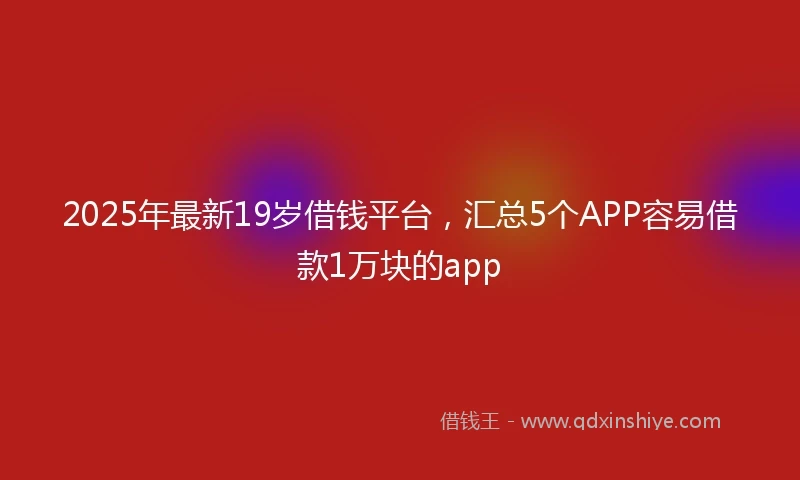 2025年最新19岁借钱平台，汇总5个APP容易借款1万块的app