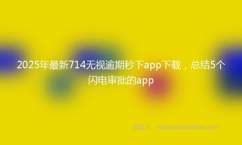 2025年最新714无视逾期秒下app下载，总结5个闪电审批的app