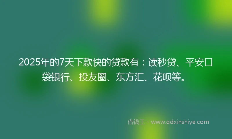 2025年的7天下款快的贷款有：读秒贷、平安口袋银行、投友圈、东方汇、花呗等。