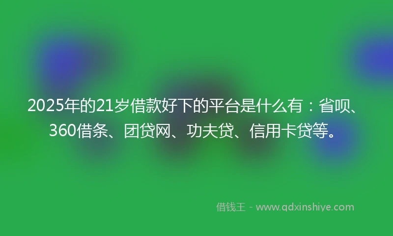 2025年的21岁借款好下的平台是什么有：省呗、360借条、团贷网、功夫贷、信用卡贷等。