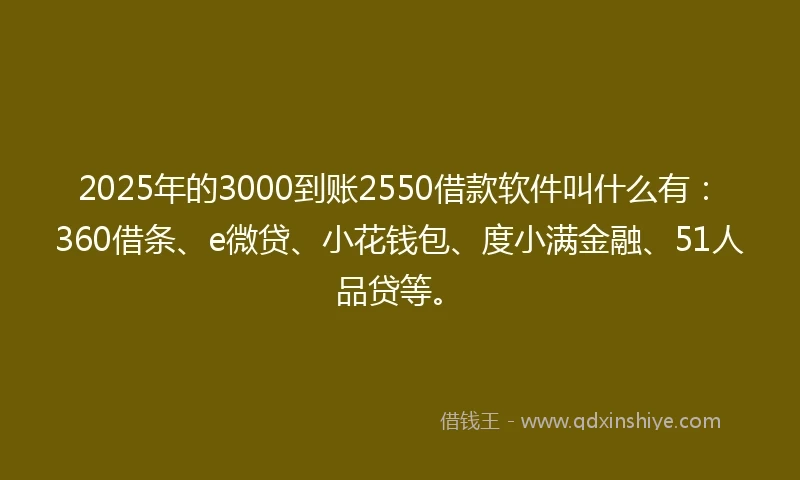 2025年的3000到账2550借款软件叫什么有：360借条、e微贷、小花钱包、度小满金融、51人品贷等。
