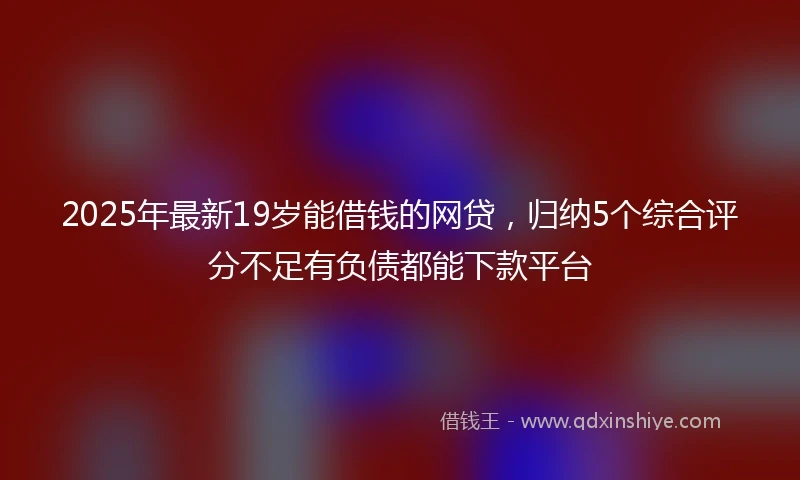 2025年最新19岁能借钱的网贷，归纳5个综合评分不足有负债都能下款平台