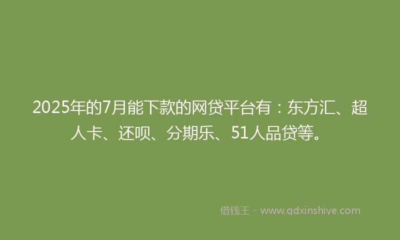 2025年的7月能下款的网贷平台有：东方汇、超人卡、还呗、分期乐、51人品贷等。