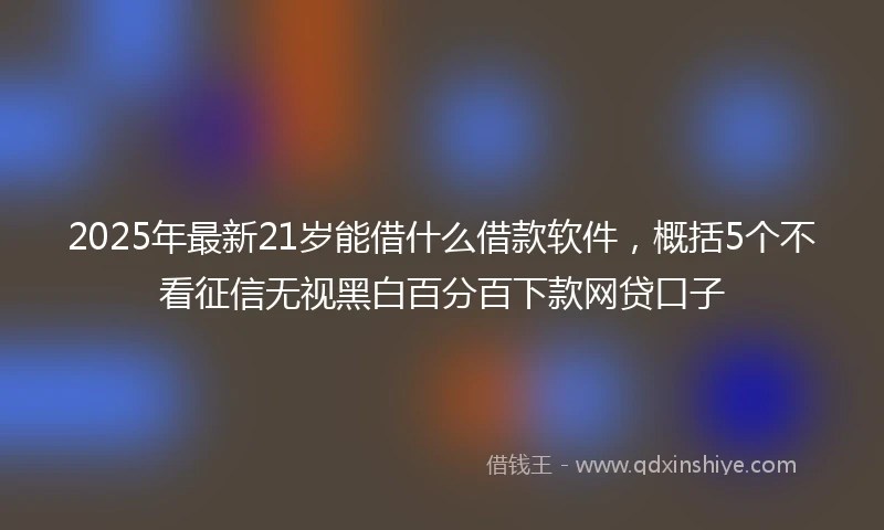 2025年最新21岁能借什么借款软件，概括5个不看征信无视黑白百分百下款网贷口子
