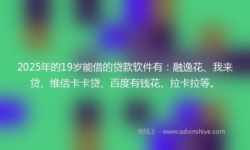 2025年的19岁能借的贷款软件有：融逸花、我来贷、维信卡卡贷、百度有钱花、拉卡拉等。