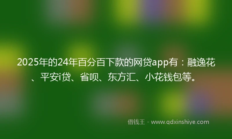 2025年的24年百分百下款的网贷app有：融逸花、平安i贷、省呗、东方汇、小花钱包等。