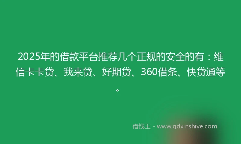 2025年的借款平台推荐几个正规的安全的有：维信卡卡贷、我来贷、好期贷、360借条、快贷通等。