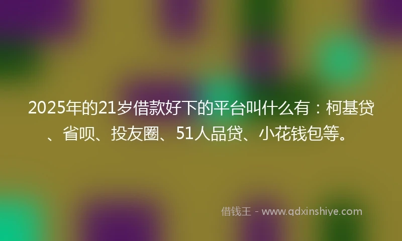 2025年的21岁借款好下的平台叫什么有：柯基贷、省呗、投友圈、51人品贷、小花钱包等。