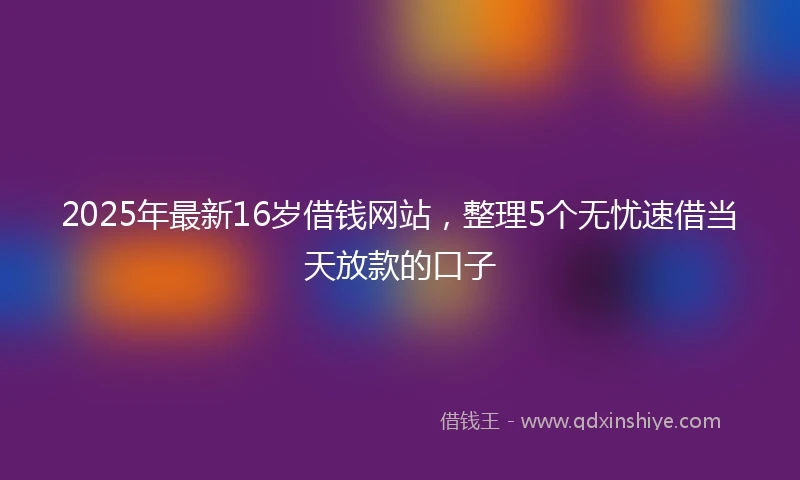 2025年最新16岁借钱网站，整理5个无忧速借当天放款的口子
