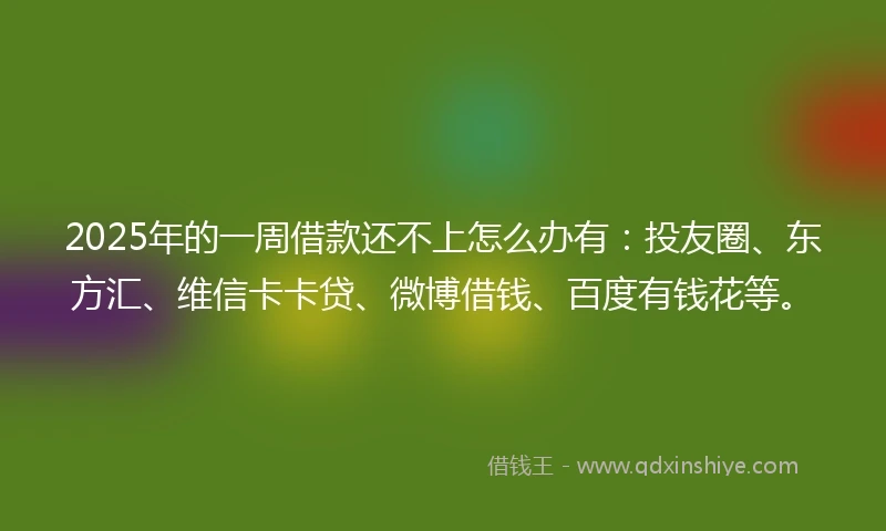 2025年的一周借款还不上怎么办有：投友圈、东方汇、维信卡卡贷、微博借钱、百度有钱花等。
