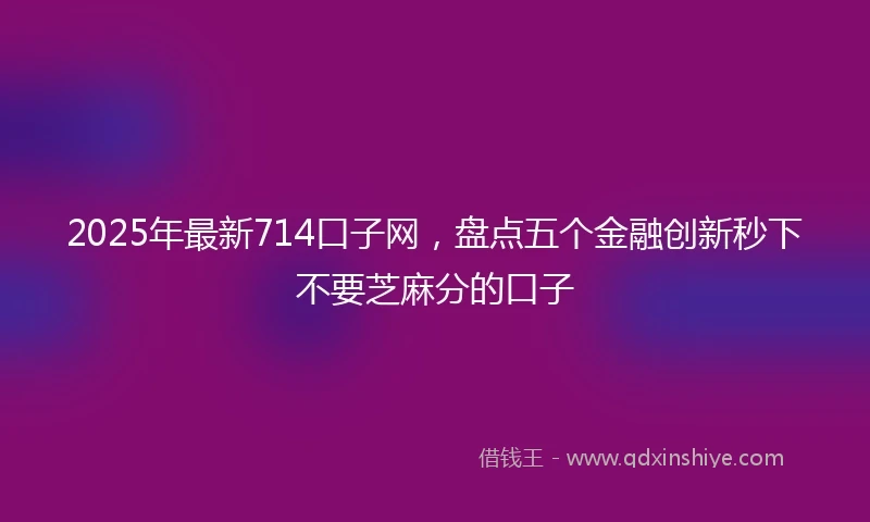 2025年最新714口子网，盘点五个金融创新秒下不要芝麻分的口子