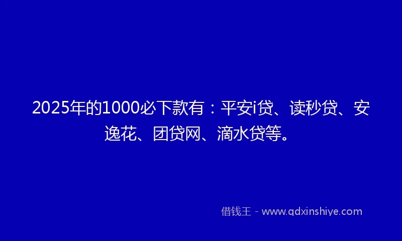 2025年的1000必下款有：平安i贷、读秒贷、安逸花、团贷网、滴水贷等。