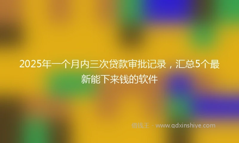 2025年一个月内三次贷款审批记录，汇总5个最新能下来钱的软件