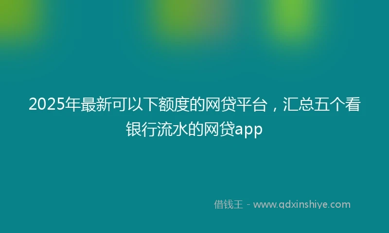 2025年最新可以下额度的网贷平台，汇总五个看银行流水的网贷app