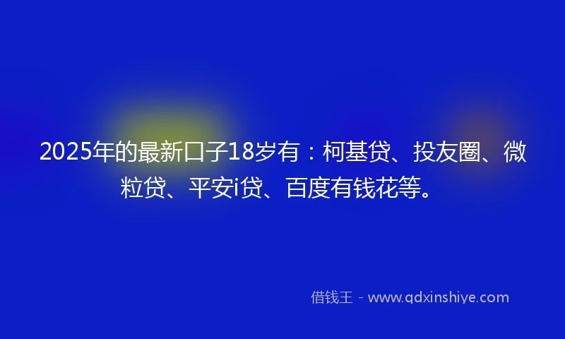 2025年的最新口子18岁有：柯基贷、投友圈、微粒贷、平安i贷、百度有钱花等。