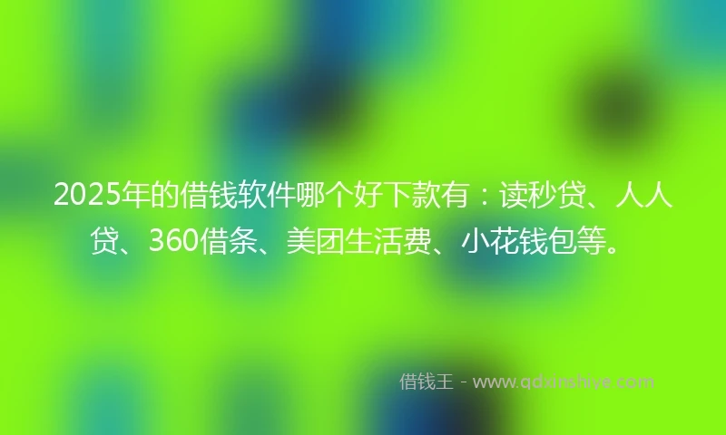2025年的借钱软件哪个好下款有：读秒贷、人人贷、360借条、美团生活费、小花钱包等。
