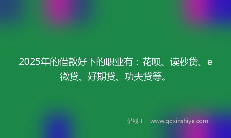 2025年的借款好下的职业有：花呗、读秒贷、e微贷、好期贷、功夫贷等。
