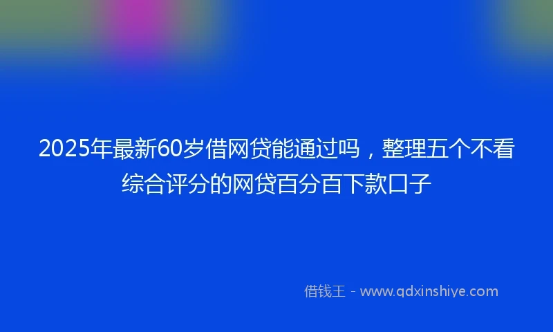 2025年最新60岁借网贷能通过吗，整理五个不看综合评分的网贷百分百下款口子