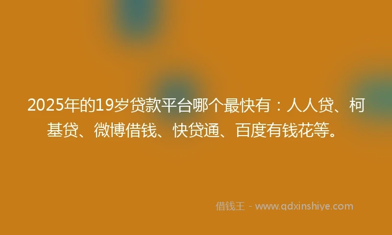 2025年的19岁贷款平台哪个最快有：人人贷、柯基贷、微博借钱、快贷通、百度有钱花等。