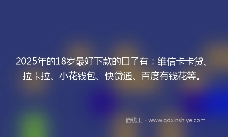 2025年的18岁最好下款的口子有：维信卡卡贷、拉卡拉、小花钱包、快贷通、百度有钱花等。