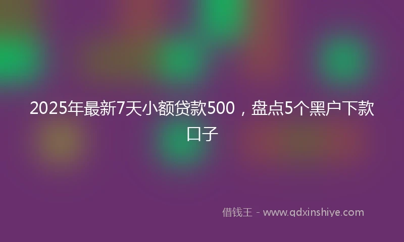 2025年最新7天小额贷款500，盘点5个黑户下款口子