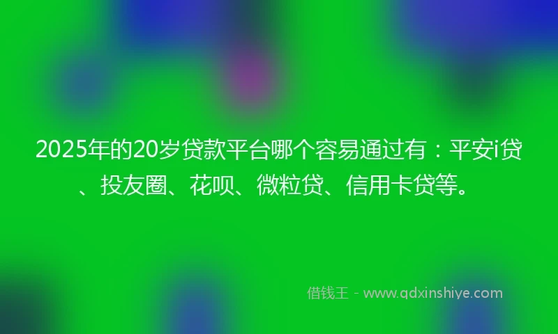 2025年的20岁贷款平台哪个容易通过有：平安i贷、投友圈、花呗、微粒贷、信用卡贷等。