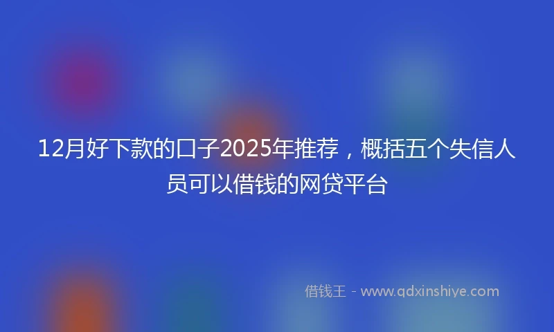 12月好下款的口子2025年推荐，概括五个失信人员可以借钱的网贷平台