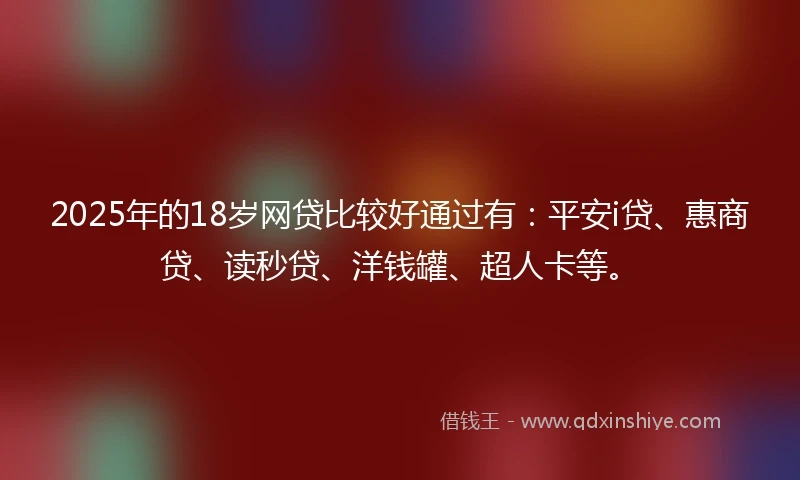 2025年的18岁网贷比较好通过有：平安i贷、惠商贷、读秒贷、洋钱罐、超人卡等。