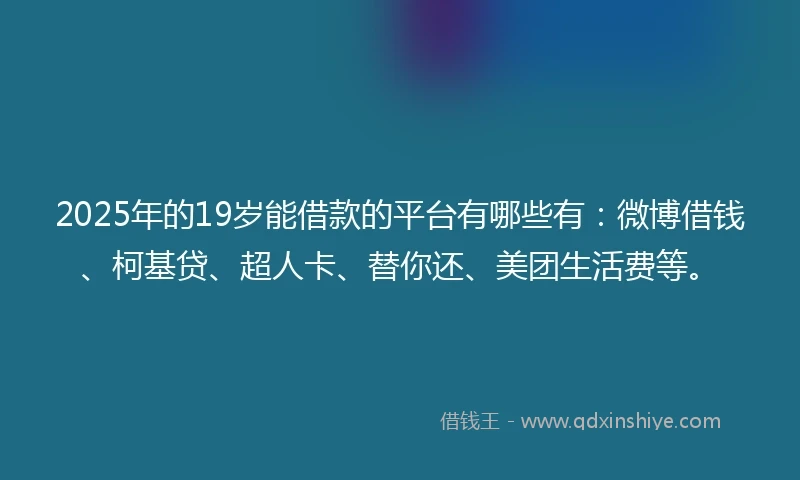 2025年的19岁能借款的平台有哪些有：微博借钱、柯基贷、超人卡、替你还、美团生活费等。