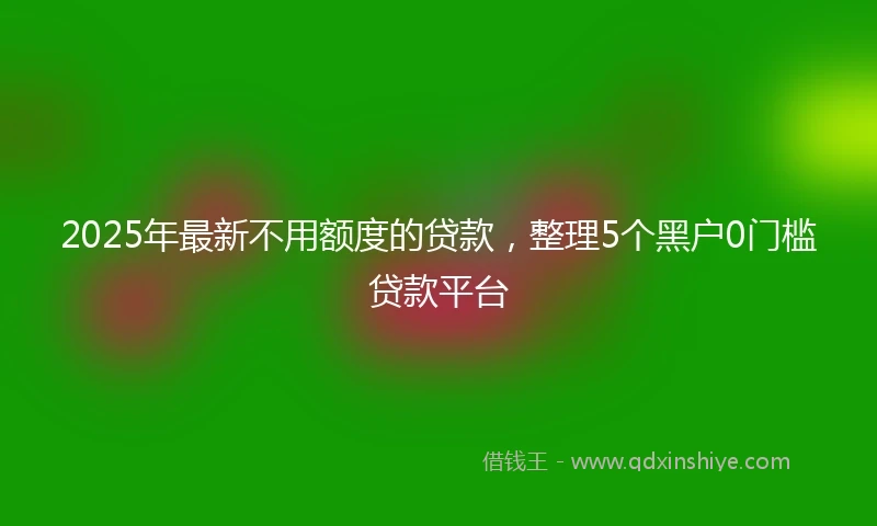 2025年最新不用额度的贷款，整理5个黑户0门槛贷款平台