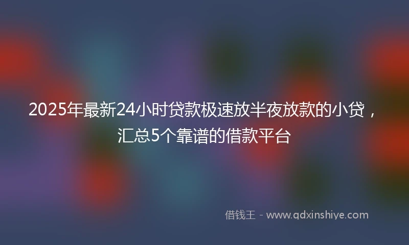 2025年最新24小时贷款极速放半夜放款的小贷，汇总5个靠谱的借款平台