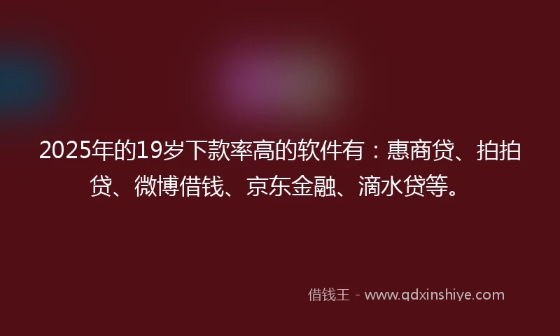 2025年的19岁下款率高的软件有：惠商贷、拍拍贷、微博借钱、京东金融、滴水贷等。
