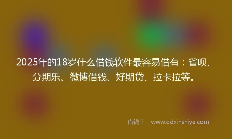 2025年的18岁什么借钱软件最容易借有：省呗、分期乐、微博借钱、好期贷、拉卡拉等。