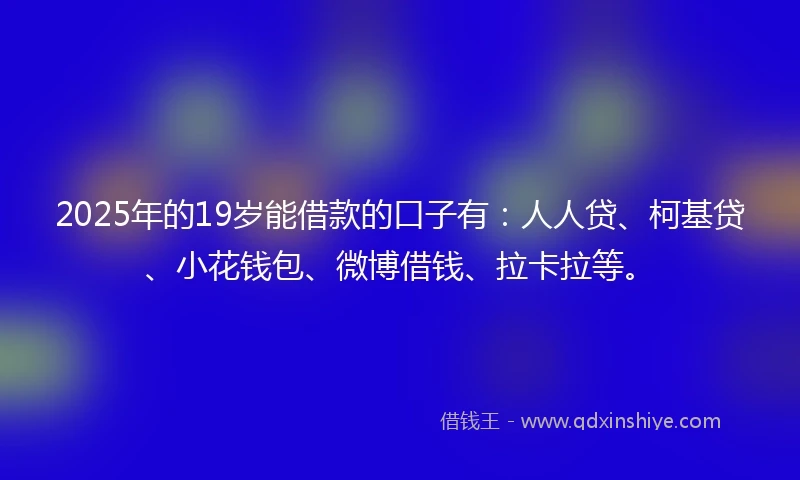 2025年的19岁能借款的口子有：人人贷、柯基贷、小花钱包、微博借钱、拉卡拉等。
