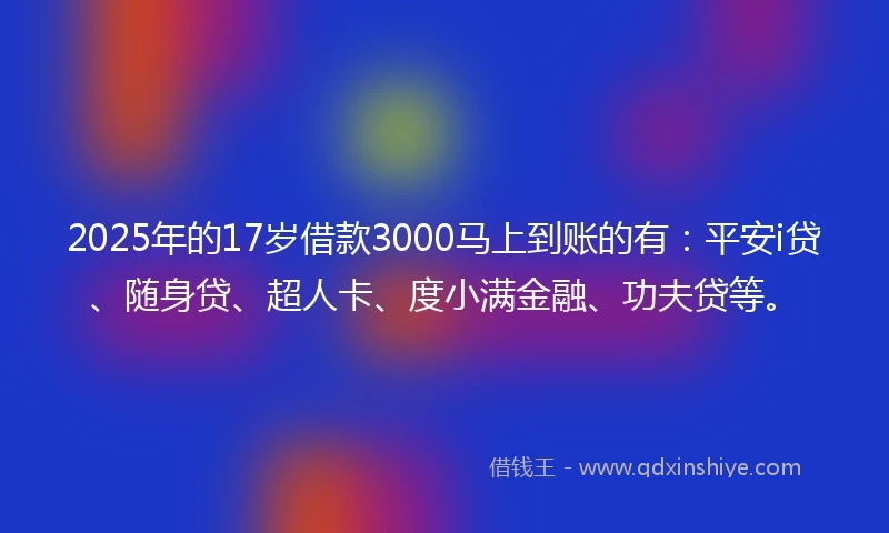 2025年的17岁借款3000马上到账的有：平安i贷、随身贷、超人卡、度小满金融、功夫贷等。