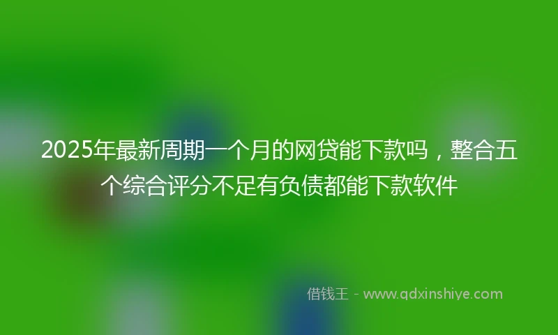 2025年最新周期一个月的网贷能下款吗，整合五个综合评分不足有负债都能下款软件