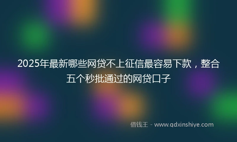 2025年最新哪些网贷不上征信最容易下款，整合五个秒批通过的网贷口子