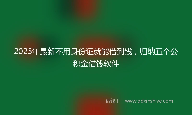 2025年最新不用身份证就能借到钱，归纳五个公积金借钱软件