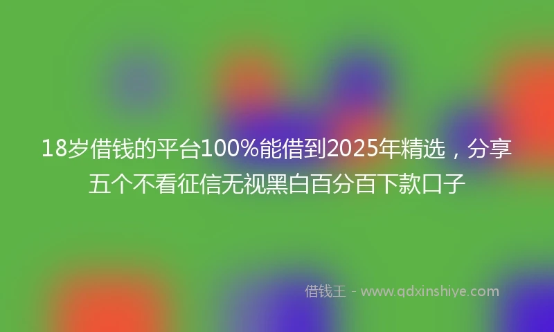 18岁借钱的平台100%能借到2025年精选，分享五个不看征信无视黑白百分百下款口子