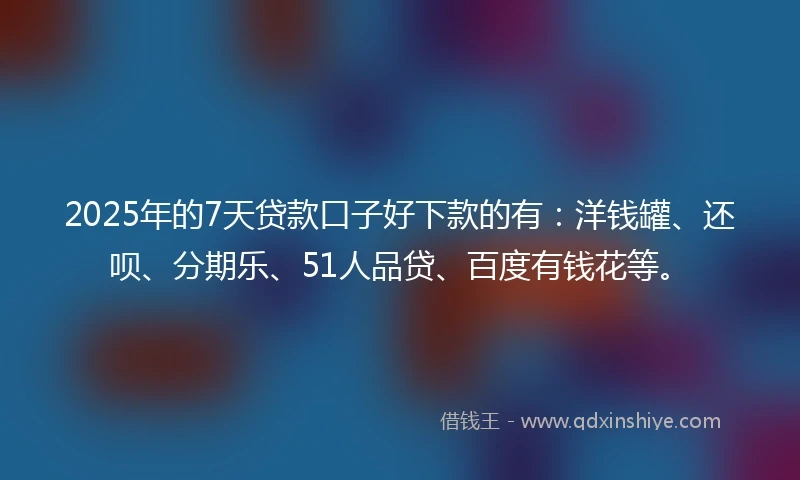 2025年的7天贷款口子好下款的有：洋钱罐、还呗、分期乐、51人品贷、百度有钱花等。
