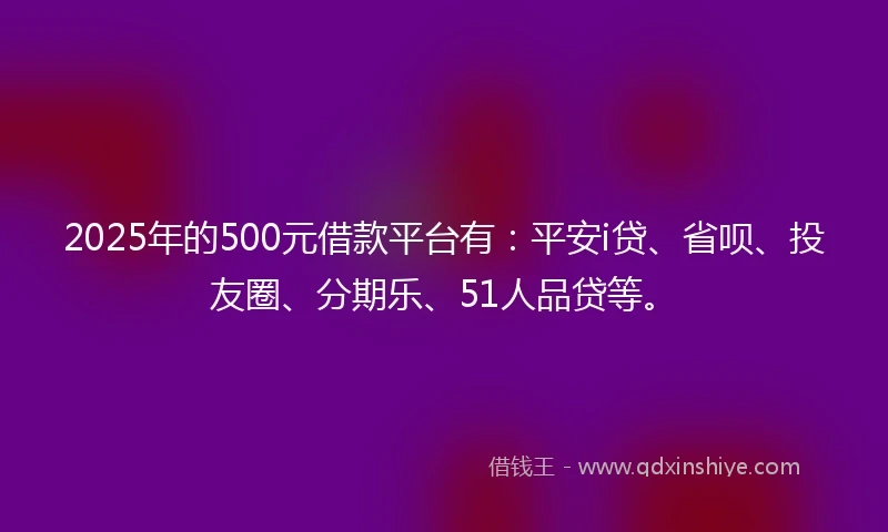 2025年的500元借款平台有：平安i贷、省呗、投友圈、分期乐、51人品贷等。