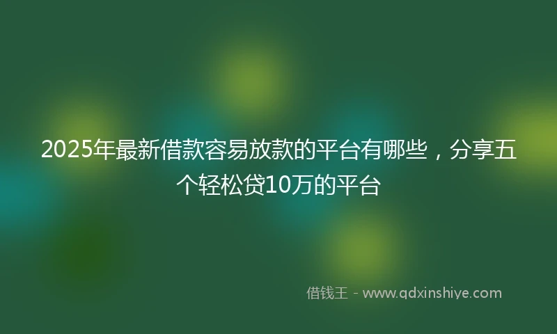 2025年最新借款容易放款的平台有哪些，分享五个轻松贷10万的平台