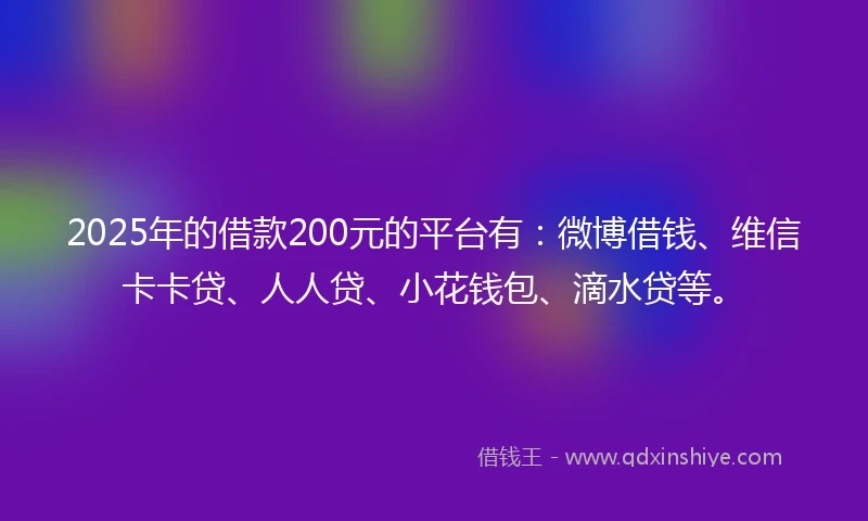 2025年的借款200元的平台有：微博借钱、维信卡卡贷、人人贷、小花钱包、滴水贷等。