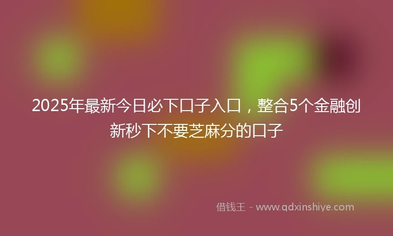 2025年最新今日必下口子入口，整合5个金融创新秒下不要芝麻分的口子