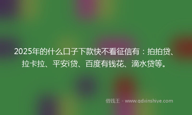 2025年的什么口子下款快不看征信有：拍拍贷、拉卡拉、平安i贷、百度有钱花、滴水贷等。