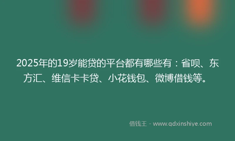 2025年的19岁能贷的平台都有哪些有：省呗、东方汇、维信卡卡贷、小花钱包、微博借钱等。