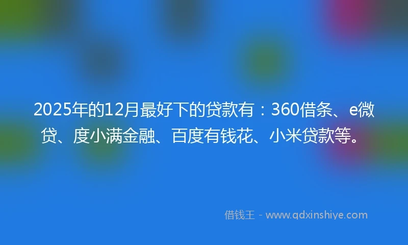 2025年的12月最好下的贷款有：360借条、e微贷、度小满金融、百度有钱花、小米贷款等。