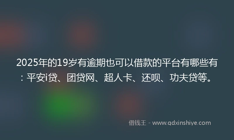 2025年的19岁有逾期也可以借款的平台有哪些有：平安i贷、团贷网、超人卡、还呗、功夫贷等。