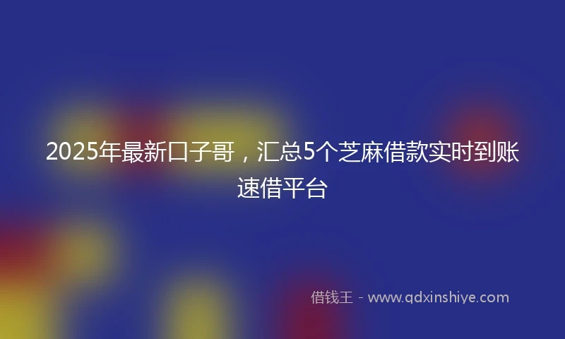 2025年最新口子哥，汇总5个芝麻借款实时到账速借平台