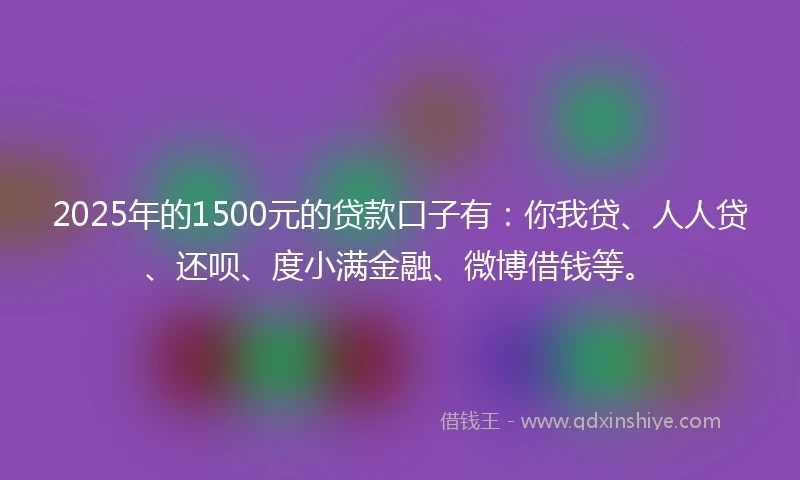 2025年的1500元的贷款口子有：你我贷、人人贷、还呗、度小满金融、微博借钱等。